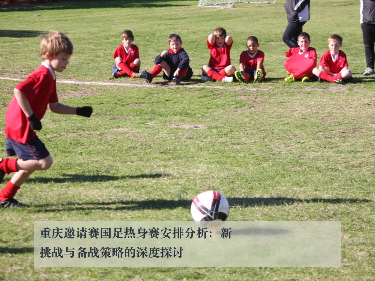 重庆邀请赛国足热身赛安排分析:新挑战与备战策略的深度探讨